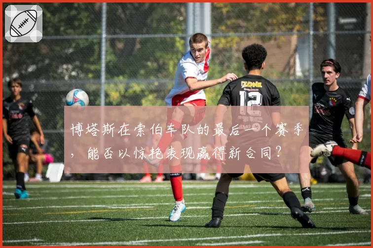 博塔斯在索伯车队的最后一个赛季，能否以惊艳表现赢得新合同？