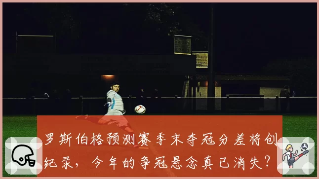 罗斯伯格预测赛季末夺冠分差将创纪录,今年的争冠悬念真已消失?