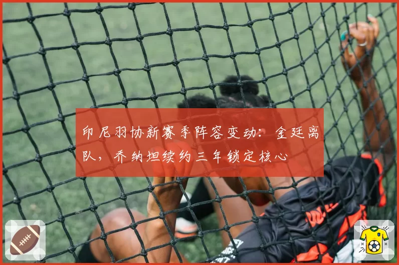 印尼羽协新赛季阵容变动：金廷离队，乔纳坦续约三年锁定核心