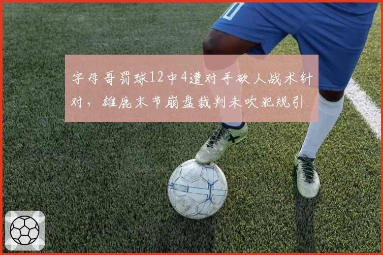 字母哥罚球12中4遭对手砍人战术针对,雄鹿末节崩盘裁判未吹犯规引争议