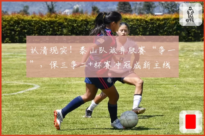 认清现实!泰山队放弃联赛“争一”,保三争二+杯赛冲冠成新主线