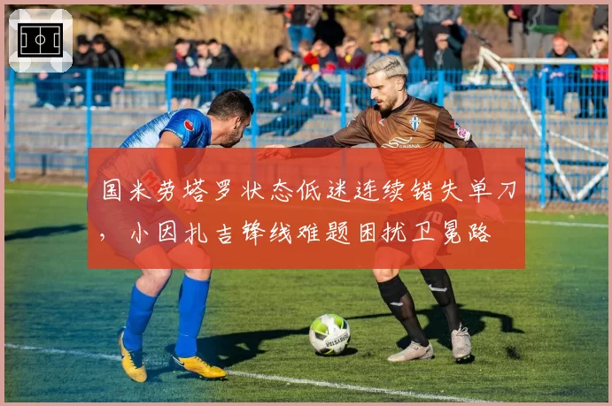 国米劳塔罗状态低迷连续错失单刀，小因扎吉锋线难题困扰卫冕路