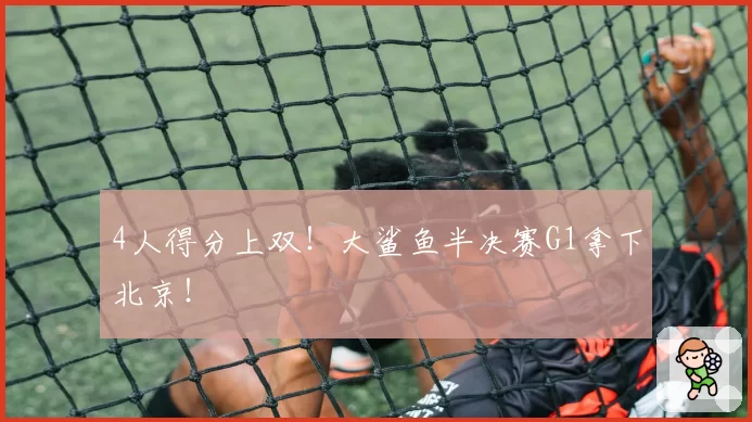4人得分上双！大鲨鱼半决赛G1拿下北京！