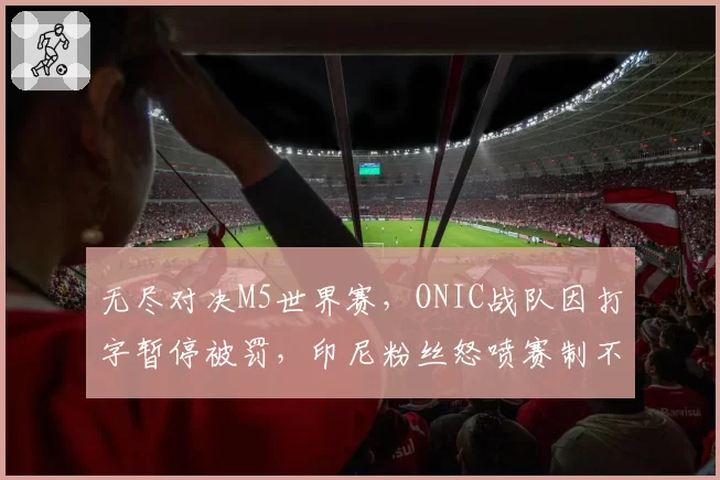 无尽对决M5世界赛，ONIC战队因打字暂停被罚，印尼粉丝怒喷赛制不公