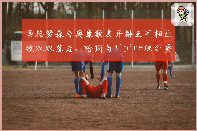 马格努森与奥康数度并排互不相让致双双落后,哈斯与Alpine联合要求明确缠斗规则