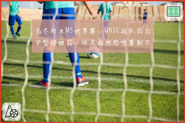 无尽对决M5世界赛，ONIC战队因打字暂停被罚，印尼粉丝怒喷赛制不公