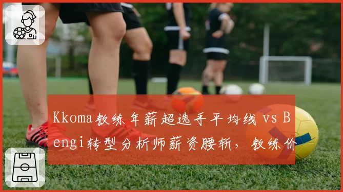 Kkoma教练年薪超选手平均线 vs Bengi转型分析师薪资腰斩，教练价值分化