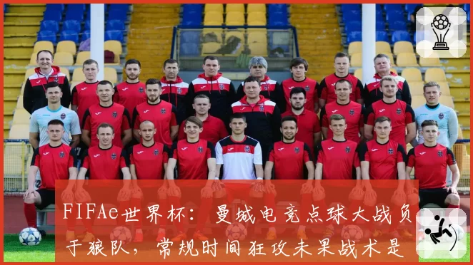 FIFAe世界杯:曼城电竞点球大战负于狼队,常规时间狂攻未果战术是否太单一?