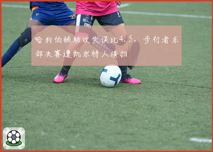 哈利伯顿助攻失误比4.5，步行者东部决赛遭凯尔特人横扫