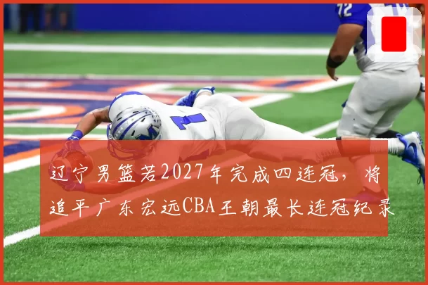 辽宁男篮若2027年完成四连冠,将追平广东宏远CBA王朝最长连冠纪录