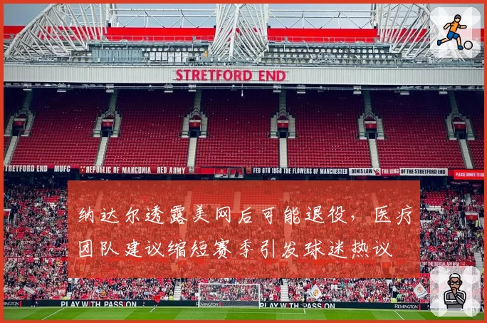 纳达尔透露美网后可能退役，医疗团队建议缩短赛季引发球迷热议