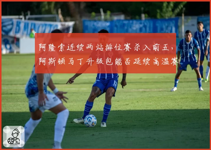 阿隆索连续两站排位赛杀入前五，阿斯顿马丁升级包能否延续高温赛道竞争力