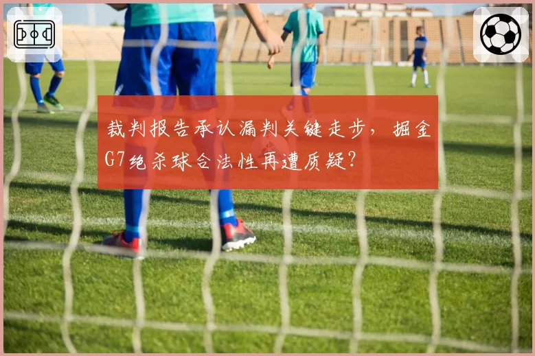 裁判报告承认漏判关键走步，掘金G7绝杀球合法性再遭质疑？