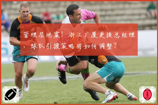 管理层地震！浙江广厦更换总经理，球队引援策略将如何调整？