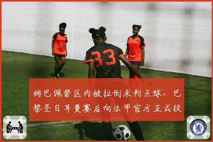姆巴佩禁区内被拉倒未判点球,巴黎圣日耳曼赛后向法甲官方正式投诉