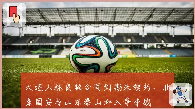 大连人林良铭合同到期未续约，北京国安与山东泰山加入争夺战
