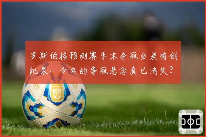 罗斯伯格预测赛季末夺冠分差将创纪录,今年的争冠悬念真已消失?