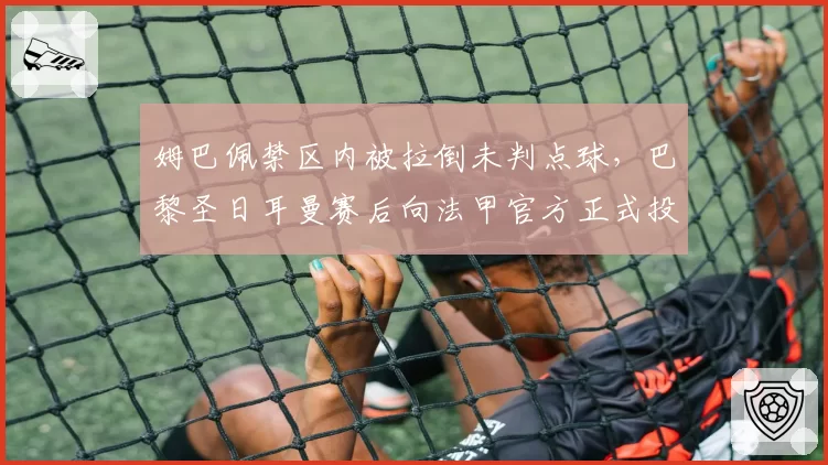 姆巴佩禁区内被拉倒未判点球,巴黎圣日耳曼赛后向法甲官方正式投诉
