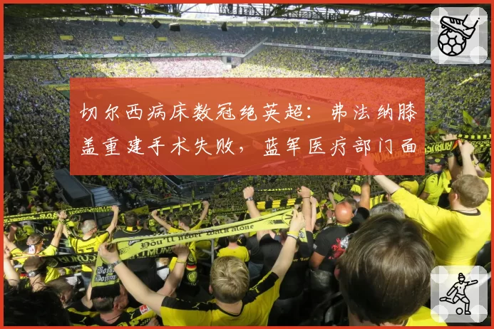 切尔西病床数冠绝英超:弗法纳膝盖重建手术失败,蓝军医疗部门面临全面审查