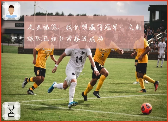 皮克福德:我们想赢得冠军,之前球队已经非常接近成功