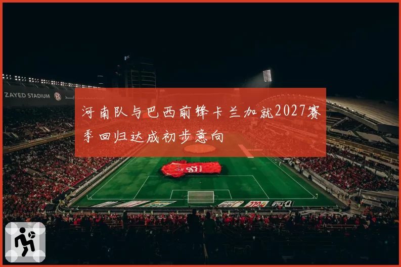 河南队与巴西前锋卡兰加就2027赛季回归达成初步意向